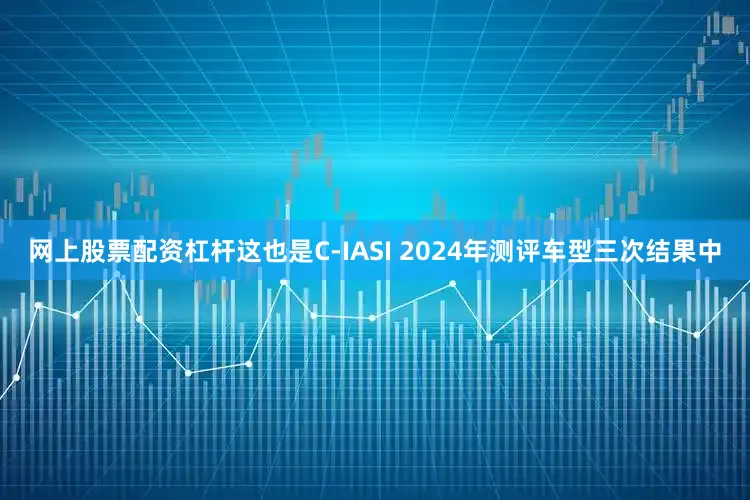 网上股票配资杠杆这也是C-IASI 2024年测评车型三次结果中