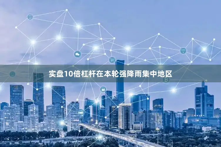 实盘10倍杠杆　　在本轮强降雨集中地区