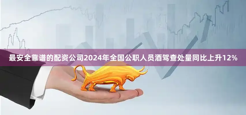 最安全靠谱的配资公司2024年全国公职人员酒驾查处量同比上升12%
