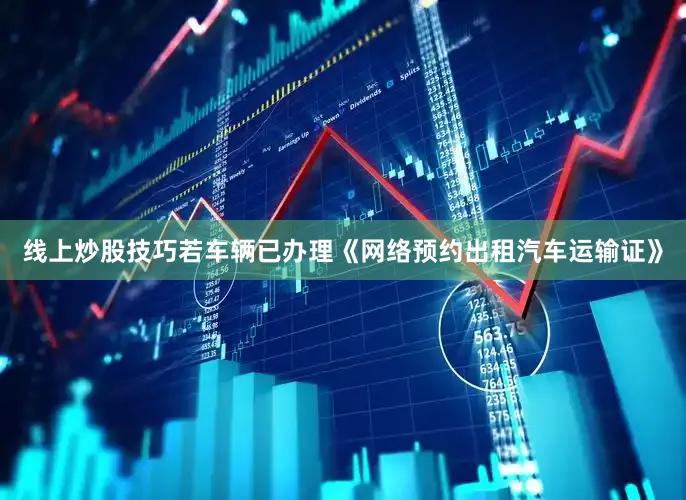 线上炒股技巧若车辆已办理《网络预约出租汽车运输证》