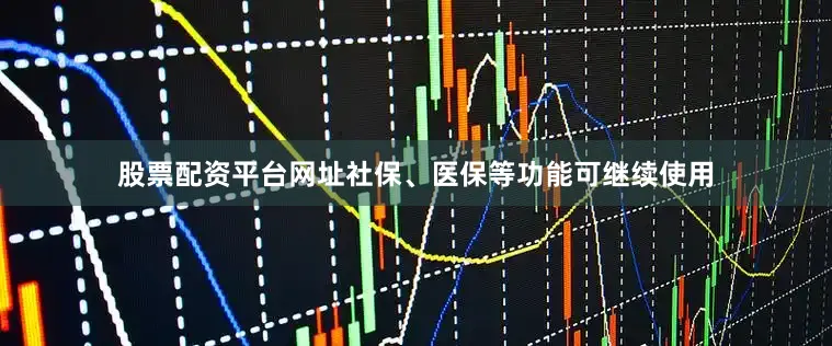 股票配资平台网址社保、医保等功能可继续使用