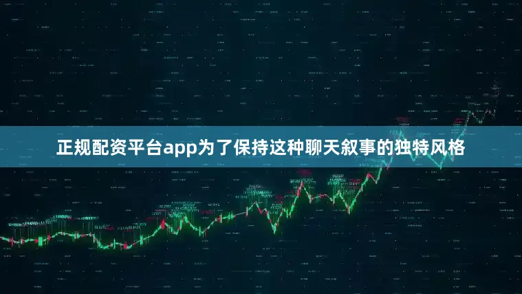 正规配资平台app为了保持这种聊天叙事的独特风格