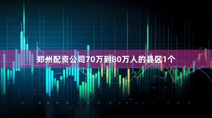 郑州配资公司70万到80万人的县区1个