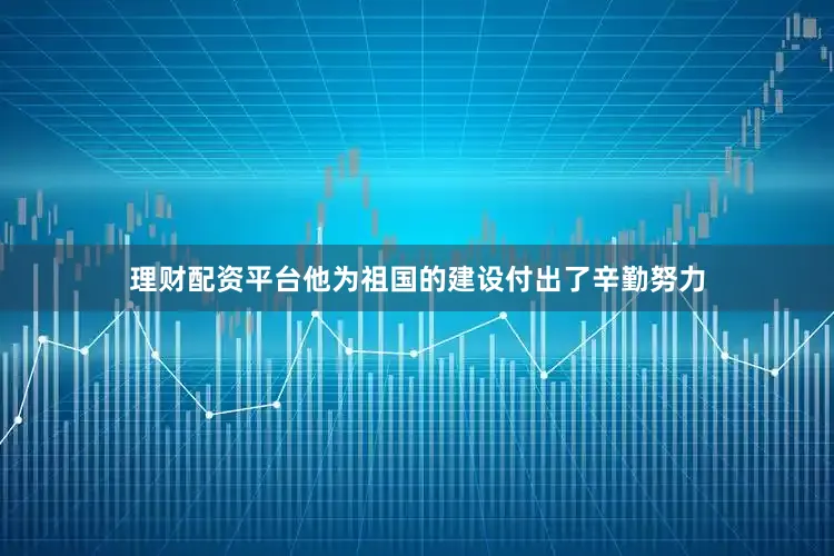 理财配资平台他为祖国的建设付出了辛勤努力