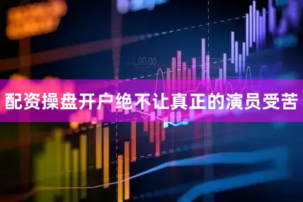 配资操盘开户绝不让真正的演员受苦