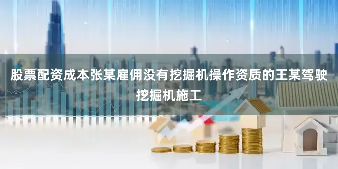 股票配资成本张某雇佣没有挖掘机操作资质的王某驾驶挖掘机施工