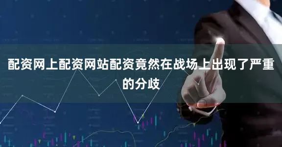 配资网上配资网站配资竟然在战场上出现了严重的分歧