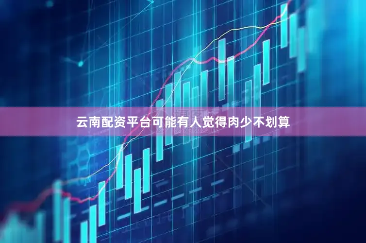 云南配资平台可能有人觉得肉少不划算