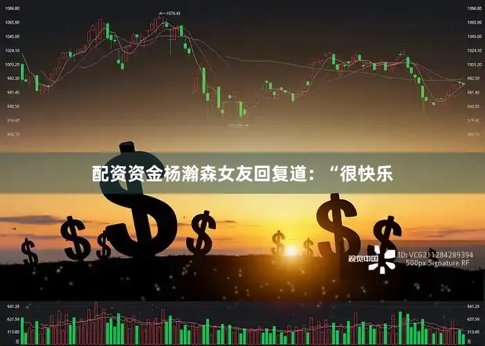 配资资金杨瀚森女友回复道：“很快乐