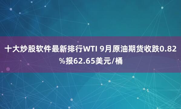 十大炒股软件最新排行WTI 9月原油期货收跌0.82%报62.65美元/桶