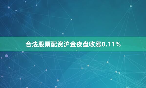 合法股票配资沪金夜盘收涨0.11%