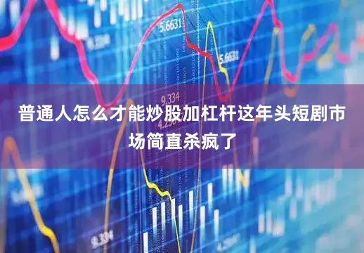 普通人怎么才能炒股加杠杆这年头短剧市场简直杀疯了
