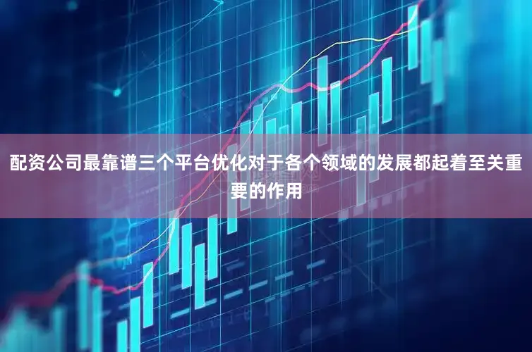 配资公司最靠谱三个平台优化对于各个领域的发展都起着至关重要的作用