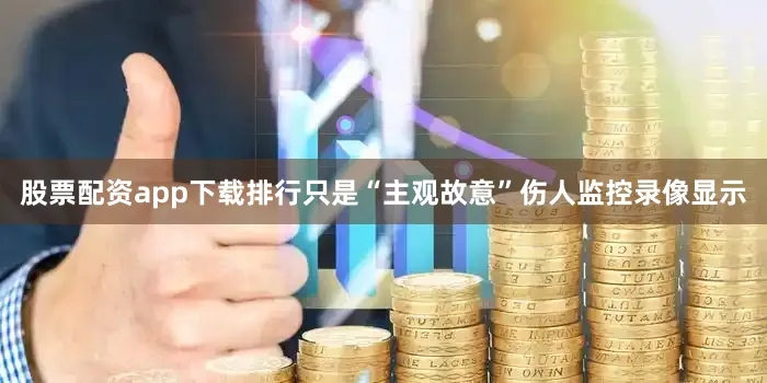 股票配资app下载排行只是“主观故意”伤人监控录像显示