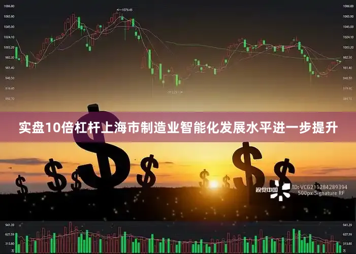 实盘10倍杠杆上海市制造业智能化发展水平进一步提升