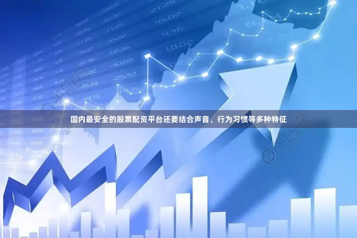 国内最安全的股票配资平台还要结合声音、行为习惯等多种特征