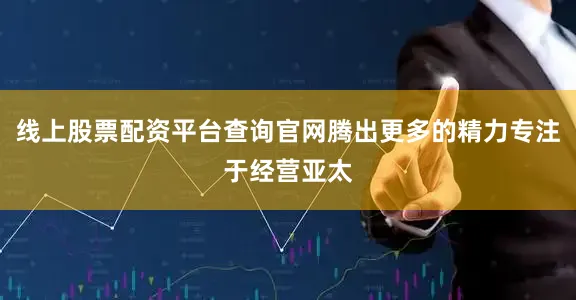 线上股票配资平台查询官网腾出更多的精力专注于经营亚太