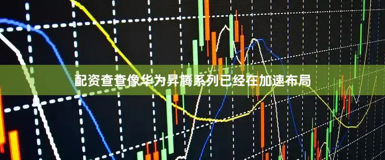 配资查查像华为昇腾系列已经在加速布局