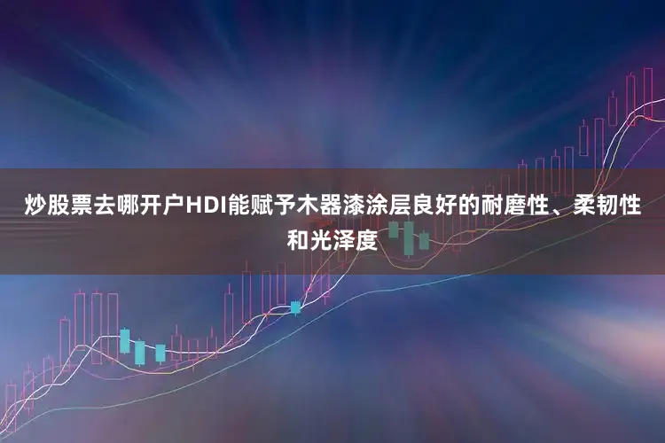 炒股票去哪开户HDI能赋予木器漆涂层良好的耐磨性、柔韧性和光泽度