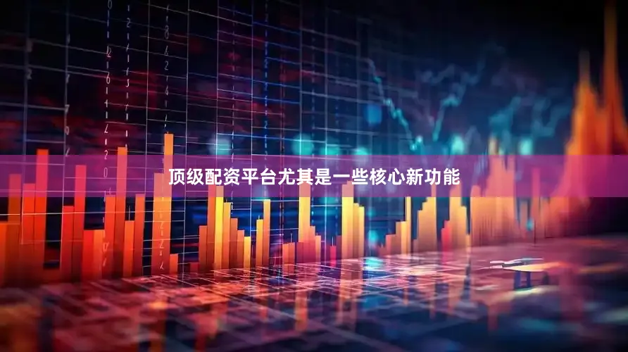 顶级配资平台尤其是一些核心新功能