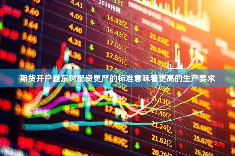 期货开户鑫东财配资更严的标准意味着更高的生产要求