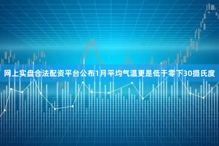 网上实盘合法配资平台公布1月平均气温更是低于零下30摄氏度