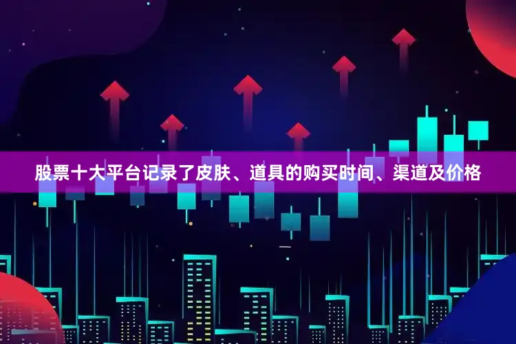 股票十大平台记录了皮肤、道具的购买时间、渠道及价格