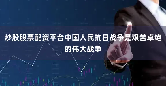 炒股股票配资平台中国人民抗日战争是艰苦卓绝的伟大战争