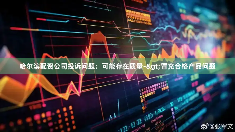 哈尔滨配资公司投诉问题：可能存在质量->冒充合格产品问题