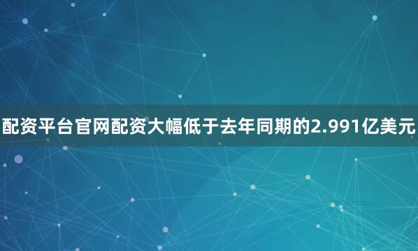 配资平台官网配资大幅低于去年同期的2.991亿美元