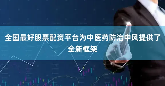 全国最好股票配资平台为中医药防治中风提供了全新框架