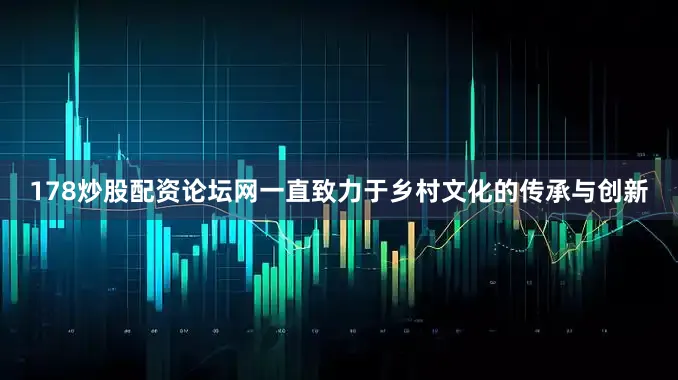 178炒股配资论坛网一直致力于乡村文化的传承与创新