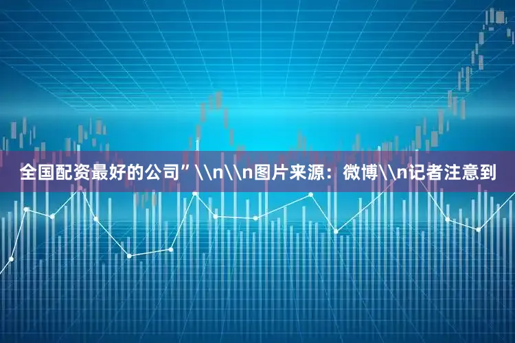 全国配资最好的公司”\n\n图片来源：微博\n记者注意到