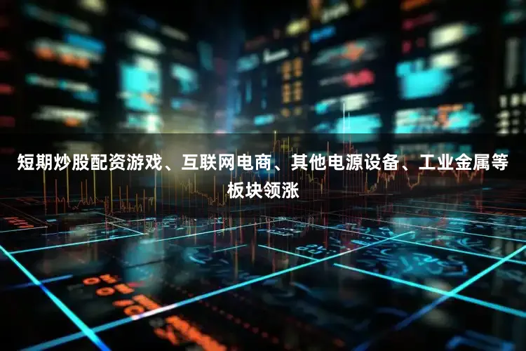 短期炒股配资游戏、互联网电商、其他电源设备、工业金属等板块领涨