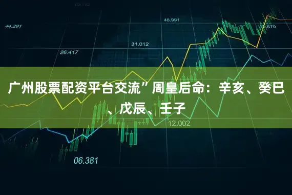 广州股票配资平台交流”周皇后命：辛亥、癸巳、戊辰、壬子
