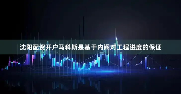 沈阳配资开户马科斯是基于内阁对工程进度的保证