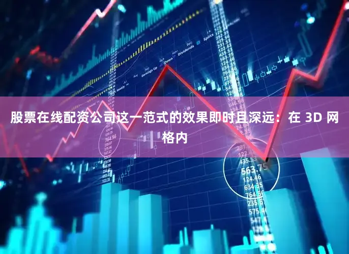 股票在线配资公司这一范式的效果即时且深远：在 3D 网格内