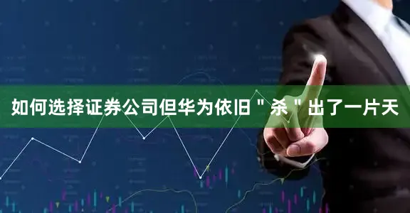 如何选择证券公司但华为依旧＂杀＂出了一片天