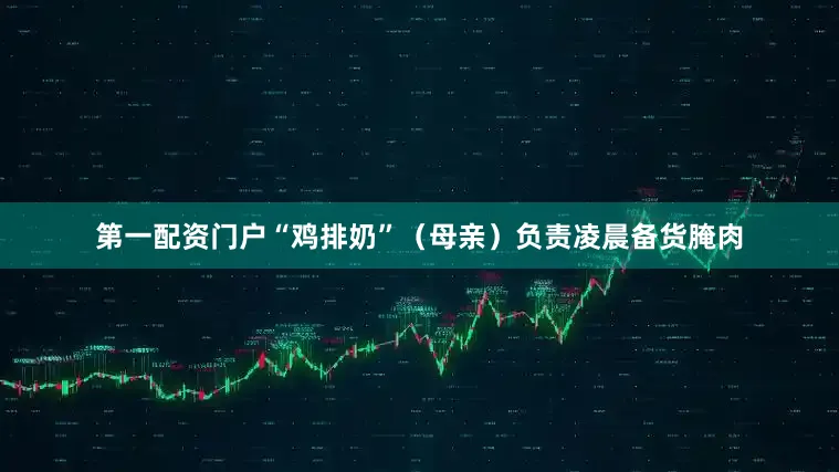 第一配资门户“鸡排奶”（母亲）负责凌晨备货腌肉