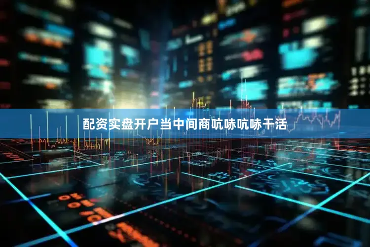配资实盘开户当中间商吭哧吭哧干活