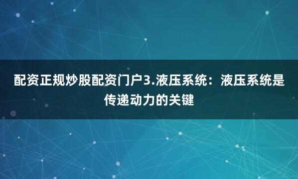 配资正规炒股配资门户3.液压系统：液压系统是传递动力的关键