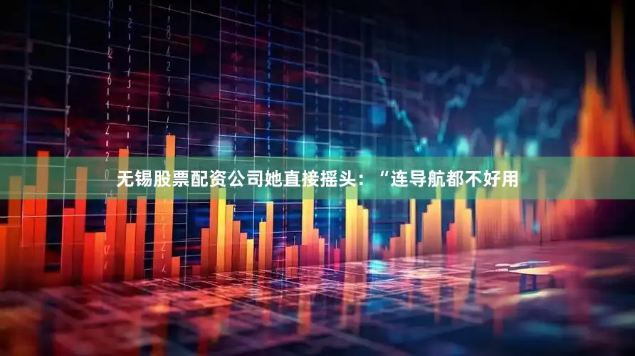 无锡股票配资公司她直接摇头：“连导航都不好用
